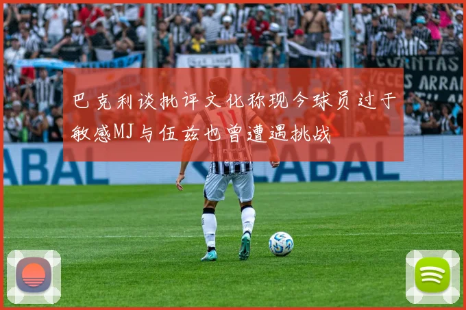 巴克利谈批评文化称现今球员过于敏感MJ与伍兹也曾遭遇挑战