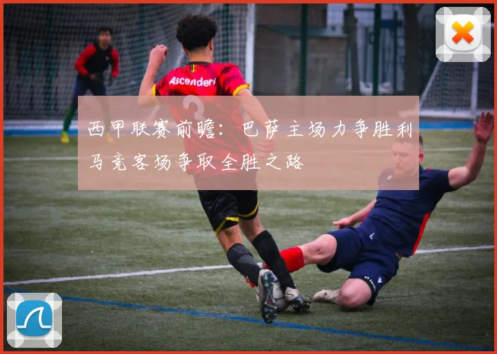 西甲联赛前瞻：巴萨主场力争胜利马竞客场争取全胜之路