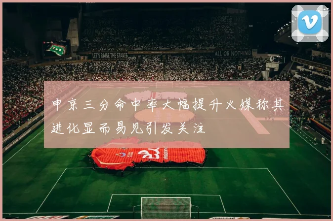 申京三分命中率大幅提升火媒称其进化显而易见引发关注