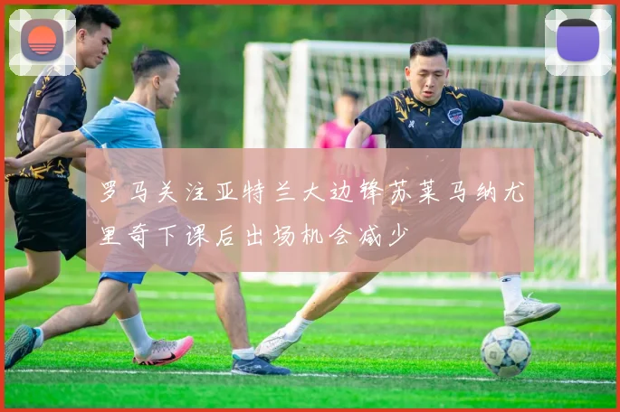 罗马关注亚特兰大边锋苏莱马纳尤里奇下课后出场机会减少