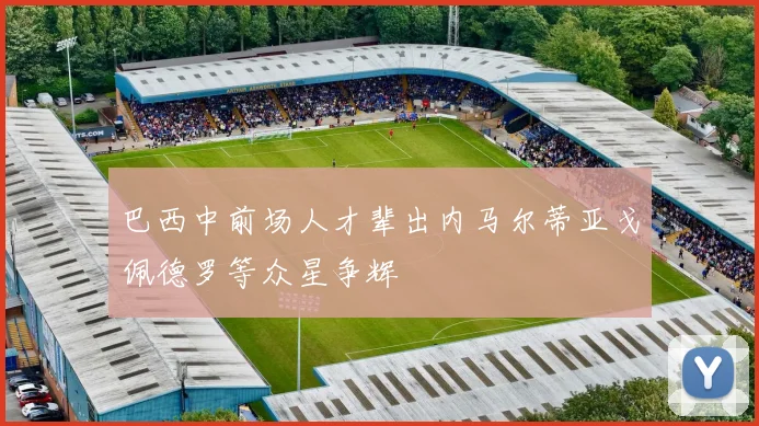 巴西中前场人才辈出内马尔蒂亚戈佩德罗等众星争辉