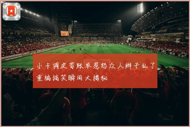 小卡调皮寄账单惹怒众人辫子乱了重编搞笑瞬间大揭秘