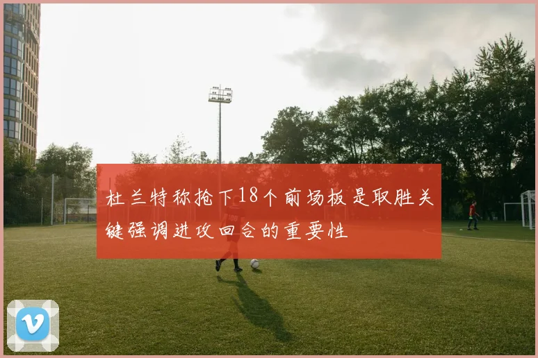 杜兰特称抢下18个前场板是取胜关键强调进攻回合的重要性