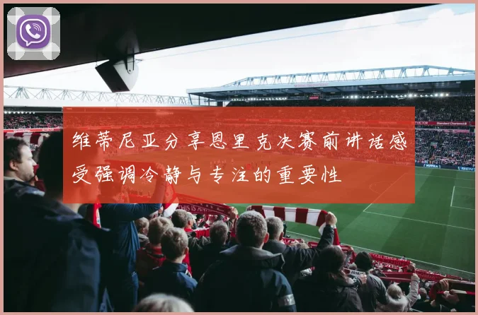 维蒂尼亚分享恩里克决赛前讲话感受强调冷静与专注的重要性