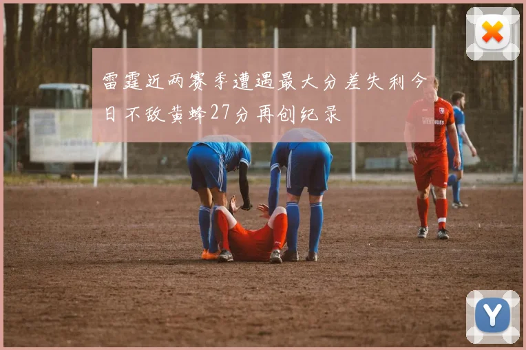 雷霆近两赛季遭遇最大分差失利今日不敌黄蜂27分再创纪录