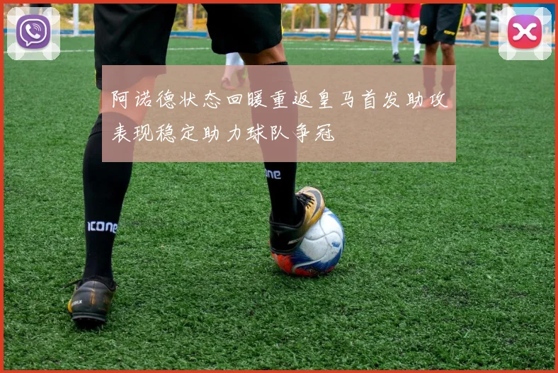 阿诺德状态回暖重返皇马首发助攻表现稳定助力球队争冠