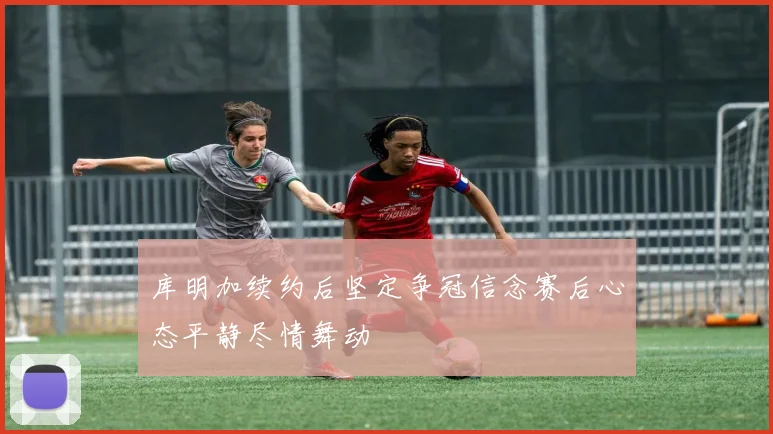 库明加续约后坚定争冠信念赛后心态平静尽情舞动