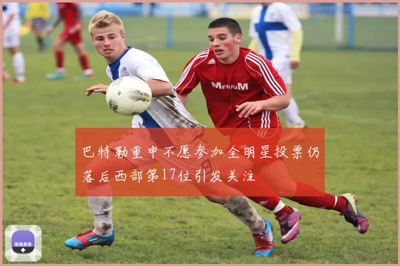 巴特勒重申不愿参加全明星投票仍落后西部第17位引发关注