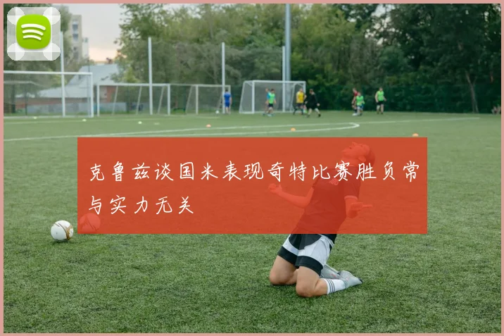 克鲁兹谈国米表现奇特比赛胜负常与实力无关