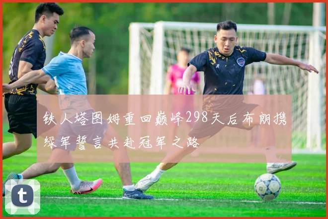 铁人塔图姆重回巅峰298天后布朗携绿军誓言共赴冠军之路