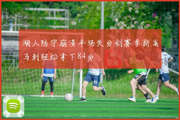 湖人防守崩溃半场失分创赛季新高马刺轻松拿下84分