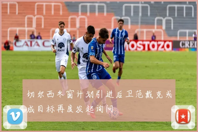 切尔西冬窗计划引进后卫范戴克或成目标再度发起询问