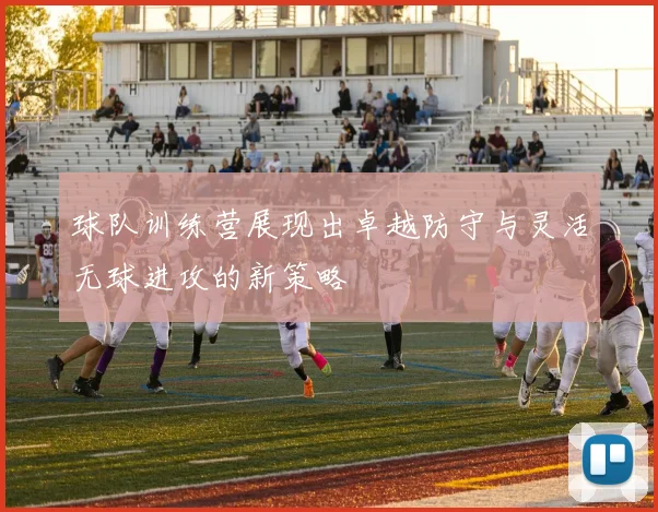 球队训练营展现出卓越防守与灵活无球进攻的新策略