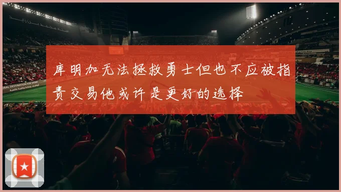 库明加无法拯救勇士但也不应被指责交易他或许是更好的选择