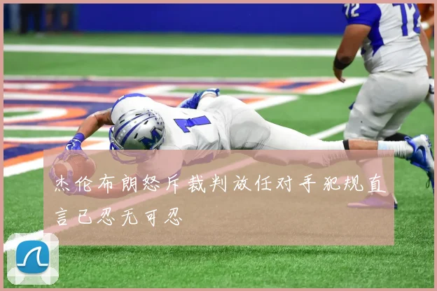 杰伦布朗怒斥裁判放任对手犯规直言已忍无可忍