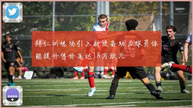 拜仁训练场引入新设备助力球员体能提升售价高达18万欧元