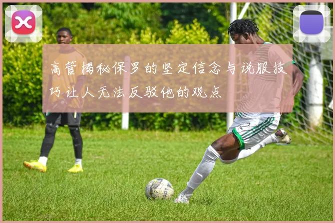 高管揭秘保罗的坚定信念与说服技巧让人无法反驳他的观点