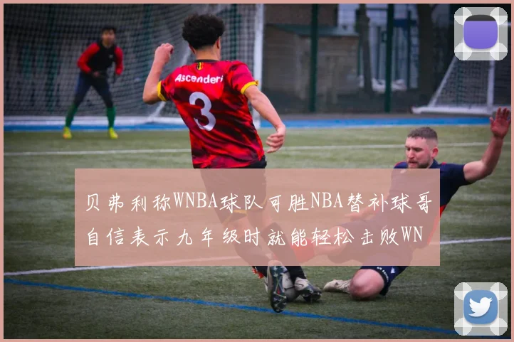 贝弗利称WNBA球队可胜NBA替补球哥自信表示九年级时就能轻松击败WNBA
