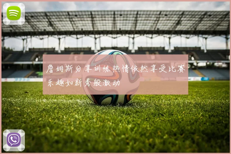 詹姆斯分享训练热情依然享受比赛乐趣如新秀般激动