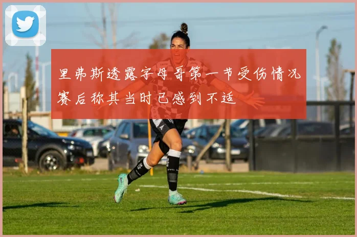 里弗斯透露字母哥第一节受伤情况赛后称其当时已感到不适