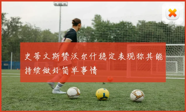 史蒂文斯赞沃尔什稳定表现称其能持续做好简单事情