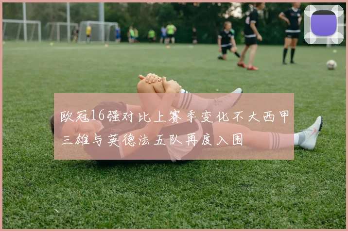 欧冠16强对比上赛季变化不大西甲三雄与英德法五队再度入围