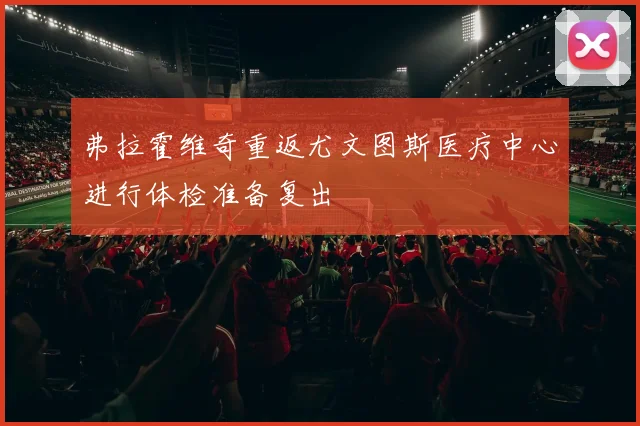 弗拉霍维奇重返尤文图斯医疗中心进行体检准备复出
