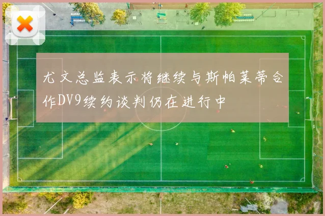 尤文总监表示将继续与斯帕莱蒂合作DV9续约谈判仍在进行中