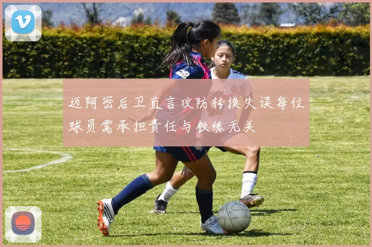 迈阿密后卫直言攻防转换失误每位球员需承担责任与教练无关