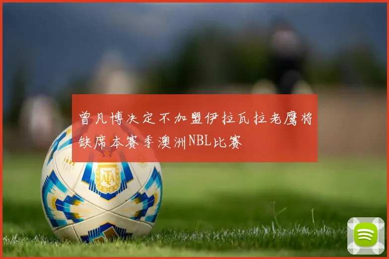 曾凡博决定不加盟伊拉瓦拉老鹰将缺席本赛季澳洲NBL比赛