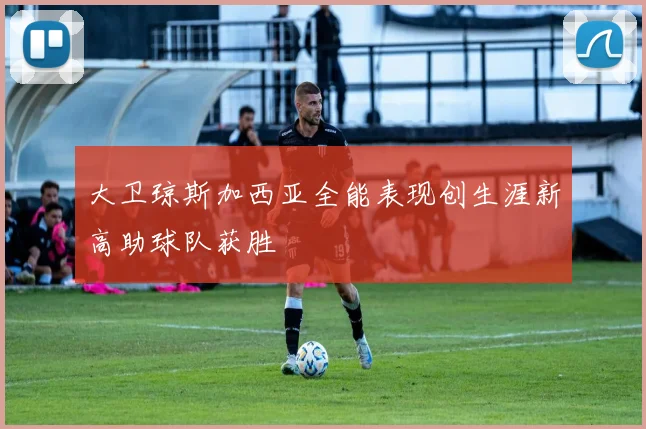 大卫琼斯加西亚全能表现创生涯新高助球队获胜