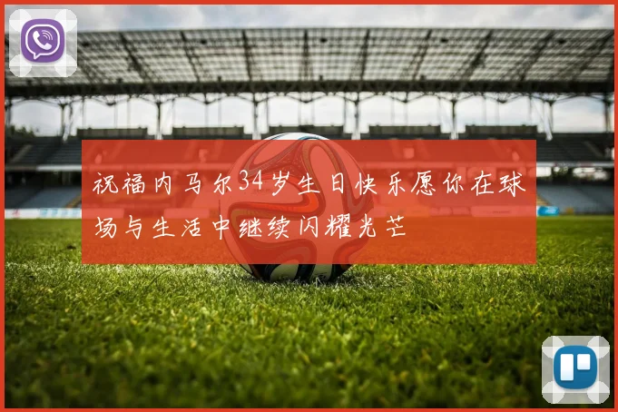 祝福内马尔34岁生日快乐愿你在球场与生活中继续闪耀光芒