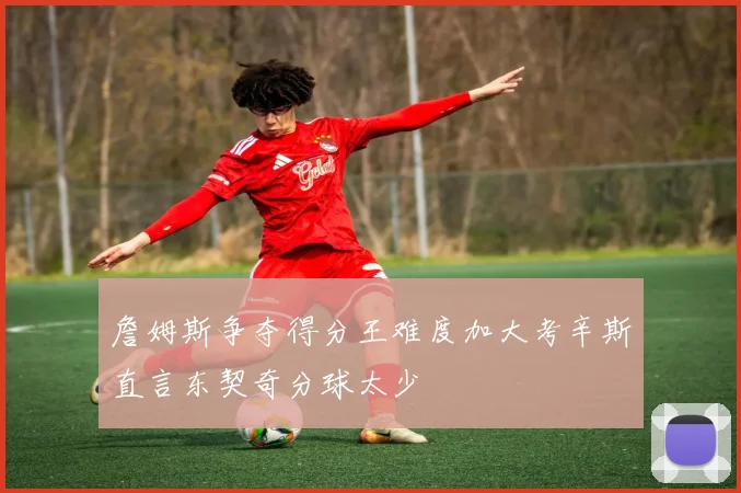 詹姆斯争夺得分王难度加大考辛斯直言东契奇分球太少