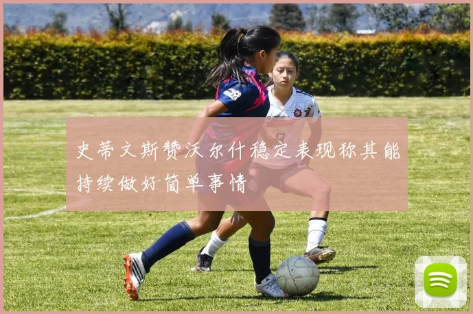 史蒂文斯赞沃尔什稳定表现称其能持续做好简单事情