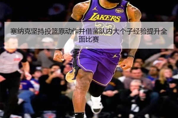 塞纳克坚持投篮原动作并借鉴队内大个子经验提升全面比赛 - HaoBo